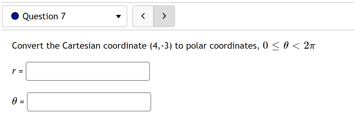 Question 7
<
>
Convert the Cartesian coordinate (4,-3) to polar coordinates, 0 ≤ 0 < 2π
r =
0 =