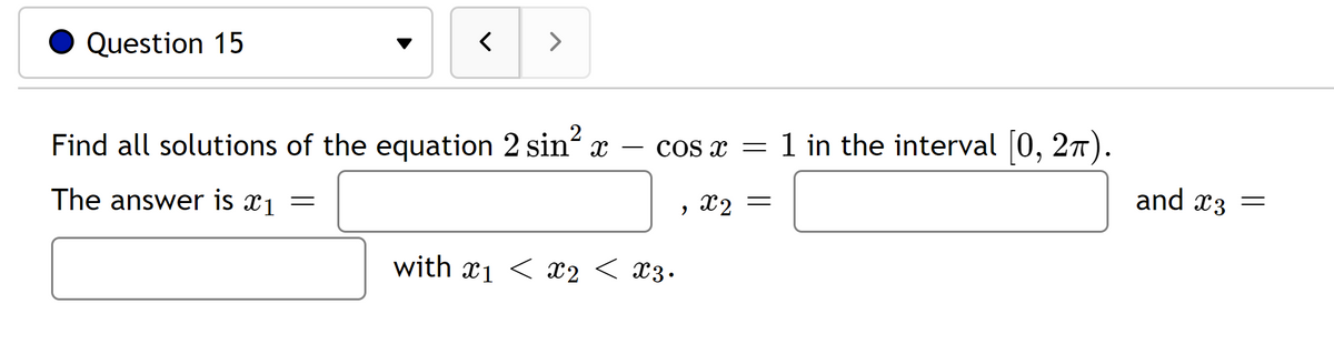 Question 15
< >
Find all solutions of the equation 2 sin² x - cos x = 1 in the interval [0, 2π).
The answer is x₁
, X₂ =
=
with 12 < x3.
and x3 =