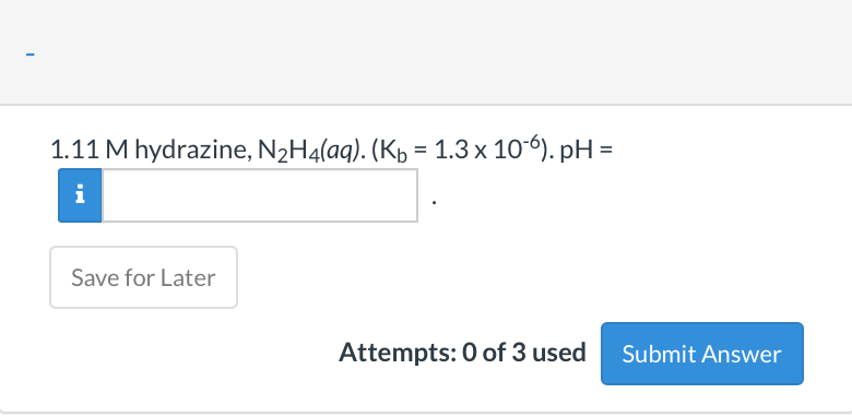 1.11 M hydrazine, N2H4(aq). (Kp = 1.3 x 10-6). pH
i
Save for Later
Attempts: 0 of 3 used
Submit Answer
