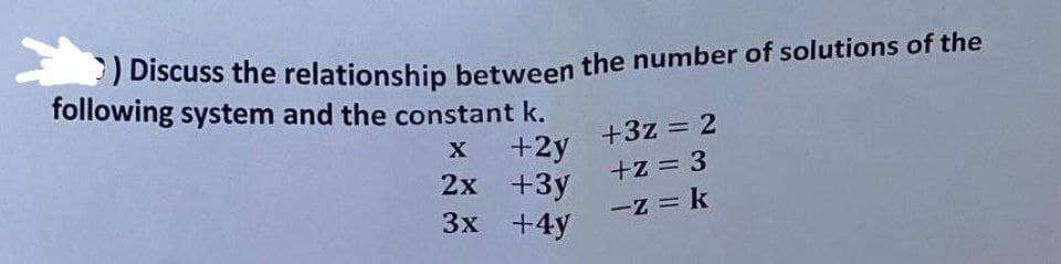 >) Discuss the relationship between the number of solutions of the
following system and the constant k.
+3z = 2
x
+2y
2x
+z = 3
+3y
3x
-z = k
+4y