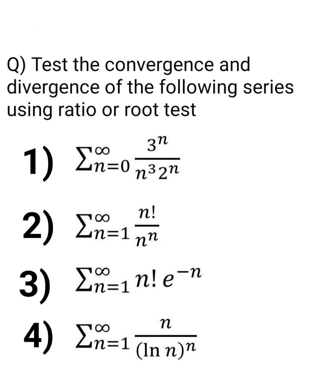 Q) Test the convergence and
divergence of the following series
using ratio or root test
3η
1) Σn=0n32n
n!
2) Σ
00
η=1
nn
3) Σ=1n!e=n
η
4)
Σ=1
(In n)η