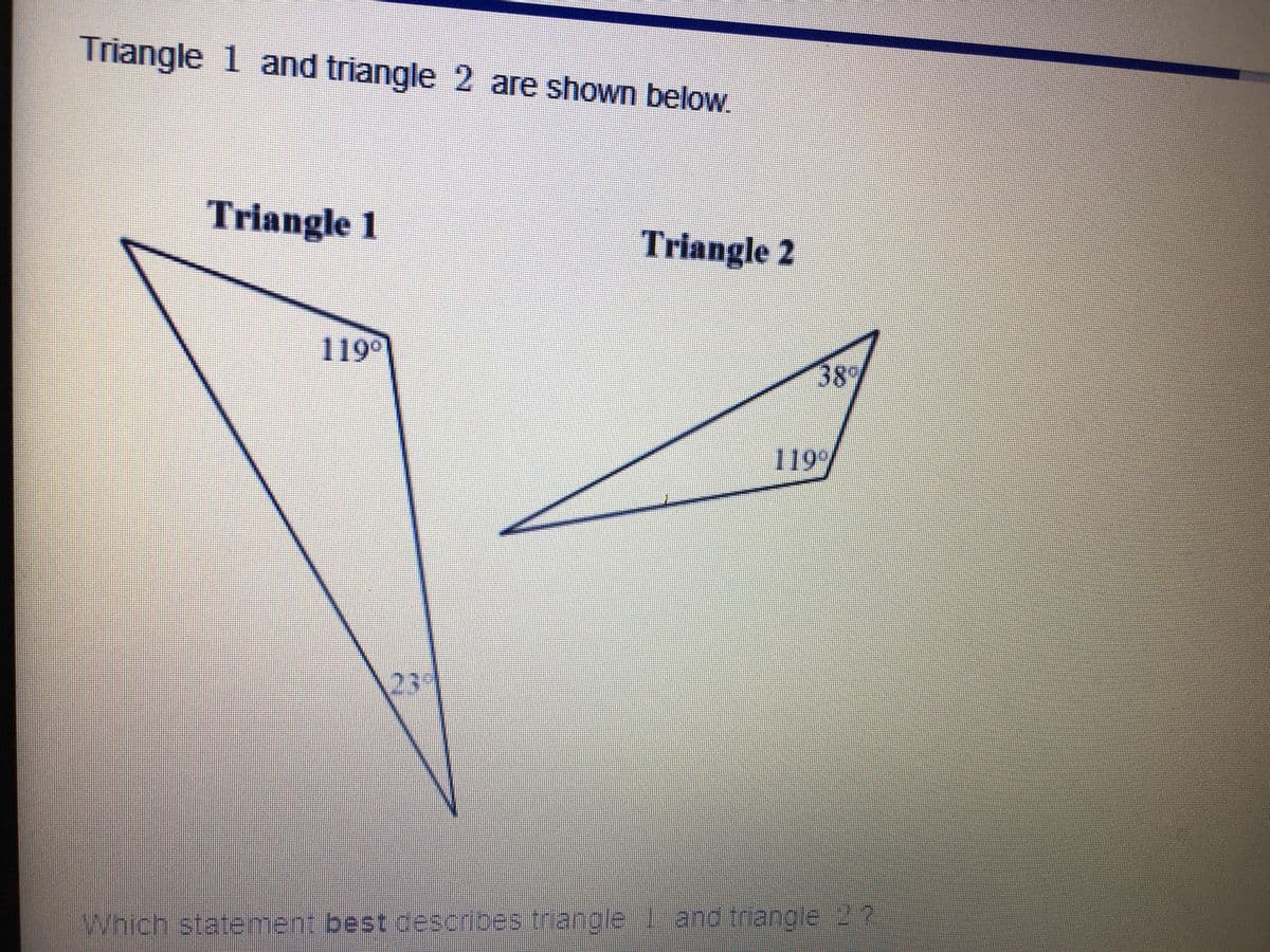 Triangle 1 and triangle 2 are shown below.
Triangle 1
Triangle 2
119°
38°
119
Which staterment best d
escribes thangle
e and trangle 2?
