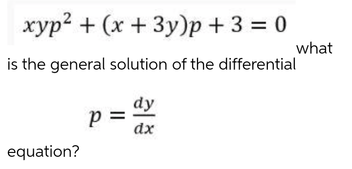 xyp2 + (x + 3y)p + 3 = 0
what
is the general solution of the differential
dy
p =
dx
equation?
