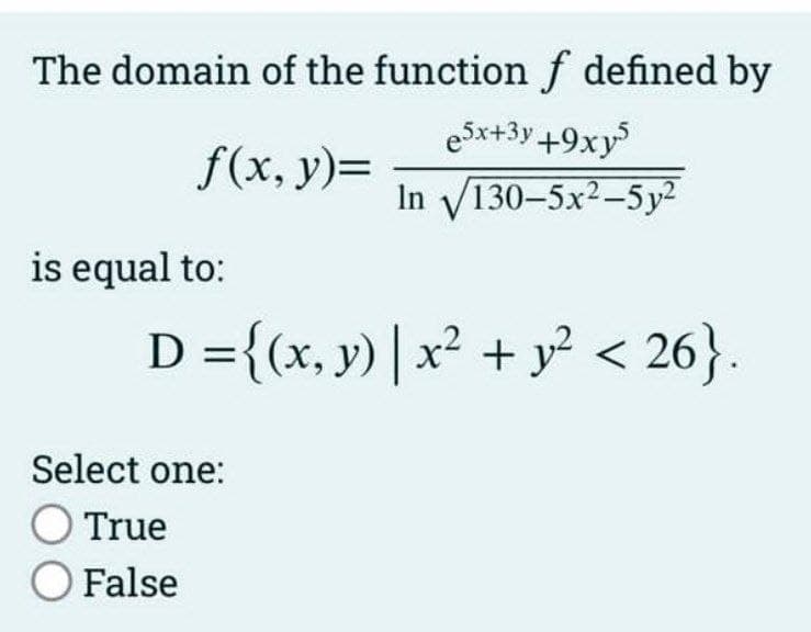 The domain of the function f defined by
e5x+3y +9xy5
In √/130-5x²-5y²
f(x, y)=
is equal to:
D = {(x, y) | x² + y² < 26}.
Select one:
O True
O False