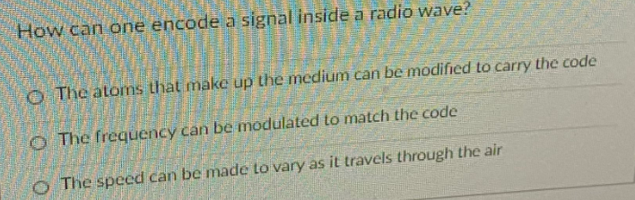 How can one encode a signal inside a radio wave?
O The atoms that make up the medium can be modified to carry the code
O The frequency can be modulated to match the code
O The speed can be made to vary as it travels through the air
