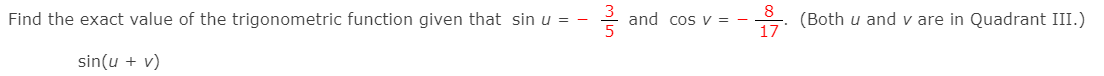 Find the exact value of the trigonometric function given that sin u = -
and cos v = -
8
(Both u and v are in Quadrant III.)
17
sin(u + v)
