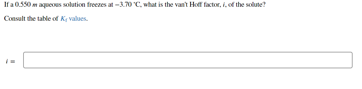If a 0.550 m aqueous solution freezes at –3.70 °C, what is the van't Hoff factor, i, of the solute?
Consult the table of Kf values.
i =
