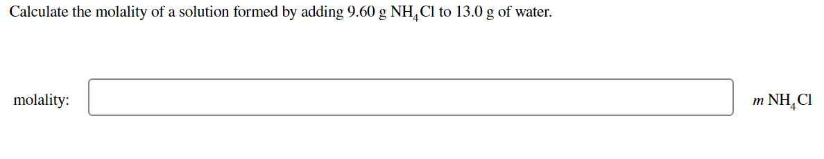 Calculate the molality of a solution formed by adding 9.60 g NH,Cl to 13.0 g of water.
molality:
NH,CI
m
