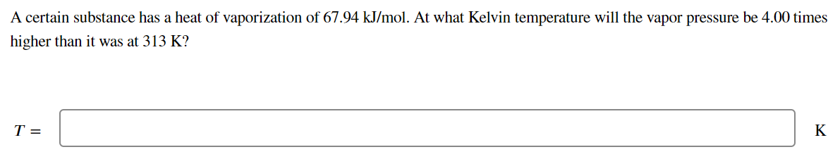 A certain substance has a heat of vaporization of 67.94 kJ/mol. At what Kelvin temperature will the vapor pressure be 4.00 times
higher than it was at 313 K?
T =
K
