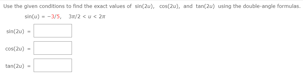 Use the given conditions to find the exact values of sin(2u), cos(2u), and tan(2u) using the double-angle formulas.
sin(u) = -3/5, 3t/2 < u < 2n
sin(2u) =
cos(2u)
tan(2u) =
