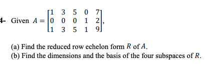 71
4- Given A = 0 0 0 1 2
li 3 5 1 9]
[1 3 5 0
(a) Find the reduced row echelon form R of A.
(b) Find the dimensions and the basis of the four subspaces of R.
