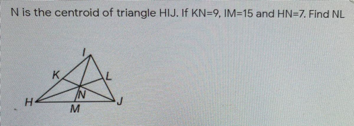 N is the centroid of triangle HIJ. If KN=9, IM=15 and HN=7. Find NL
K.
N/
