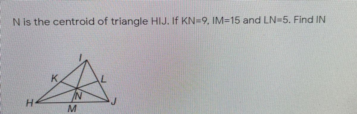 N is the centroid of triangle HIJ. If KN=9, IM=15 and LN=5. Find IN
K.
N/
M.
