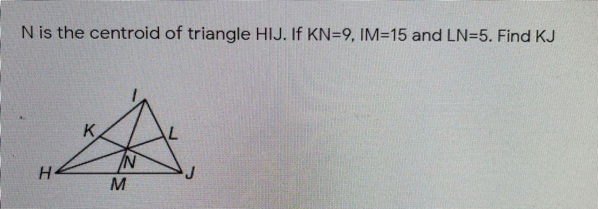 N is the centroid of triangle HIJ. If KN=9, IM=D15 and LN=5. Find KJ
K.
/N/
H.
