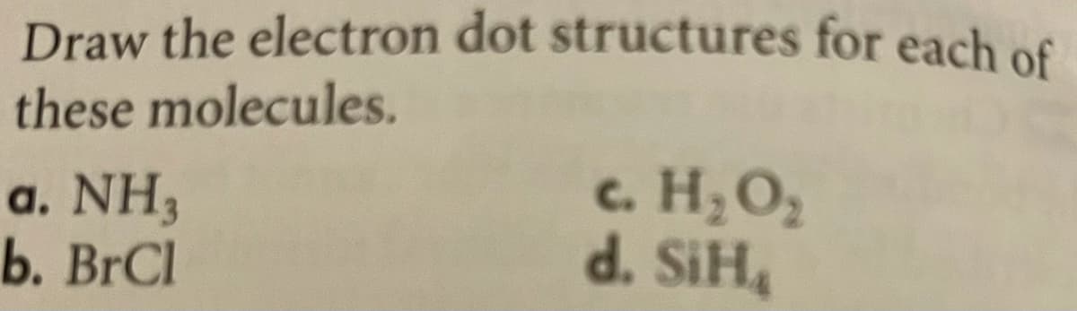 Draw the electron dot structures for each of
these molecules.
c. H;O;
H,O,
a. NH3
b. BrCl
d. SiH4
