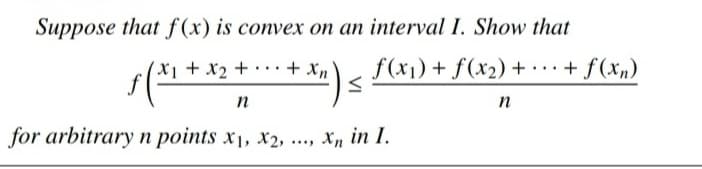 Suppose that f (x) is convex on an interval I. Show that
(X + x2 + + xn
f(x1) + f(x2) + ..+ f(xn)
n
n
for arbitrary n points x1, x2, .., X, in I.
