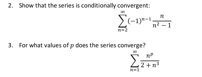 2. Show that the series is conditionally convergent:
n
2(-1)"-1,
n2
1
n=2
For what values of p does the series converge?
nº
2 + n3
n=1
3.

