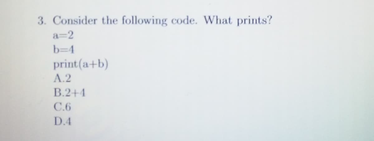 3. Consider the following code. What prints?
a=2
b=4
print(a+b)
A.2
B.2+4
C.6
D.4
