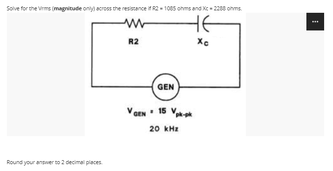 Solve for the Vrms (magnitude only) across the resistance if R2 = 1085 ohms and Xc = 2288 ohms.
HE
R2
GEN
Va
GEN
- 15 Vpk-pk
20 kHz
Round your answer to 2 decimal places.
