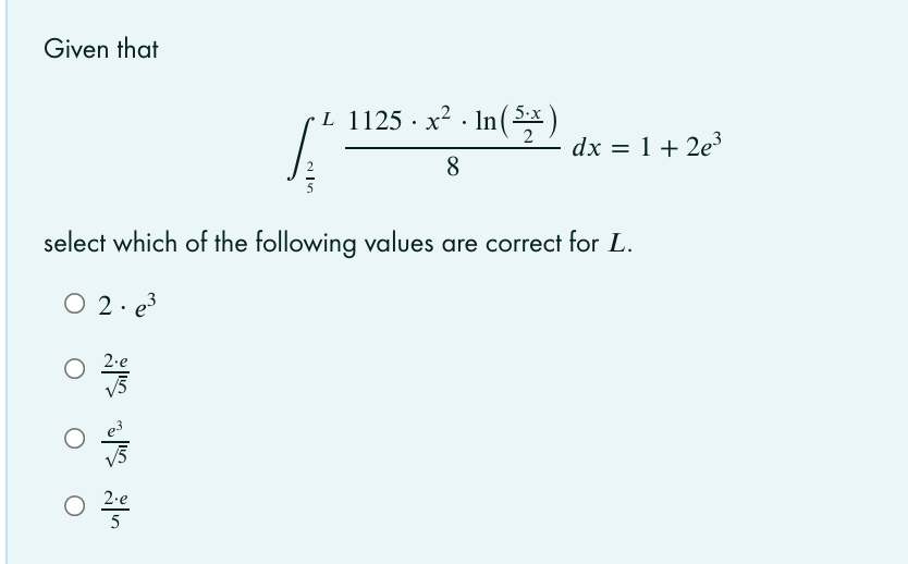 Given that
L 1125 · x2 · In(*)
5.x
dx = 1+ 2e³
8
select which of the following values are correct for L.
O 2. 23
2.e
2-e
5
