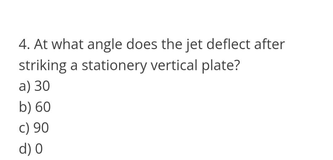 4. At what angle does the jet deflect after
striking a stationery vertical plate?
a) 30
b) 60
c) 90
d) 0
