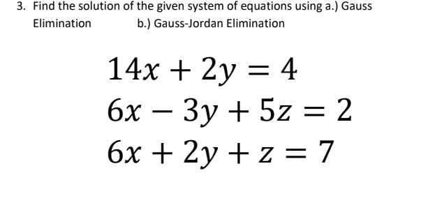 3. Find the solution of the given system of equations using a.) Gauss
Elimination
b.) Gauss-Jordan Elimination
14х + 2у 3D 4
бх — Зу + 5z 3D2
бх + 2у + z 7
