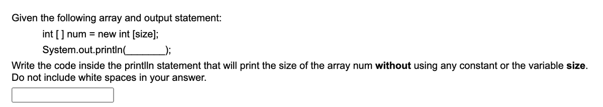 Given the following array and output statement:
int [] num = new int [size];
System.out.println(_
Write the code inside the printlln statement that will print the size of the array num without using any constant or the variable size.
Do not include white spaces in your answer.