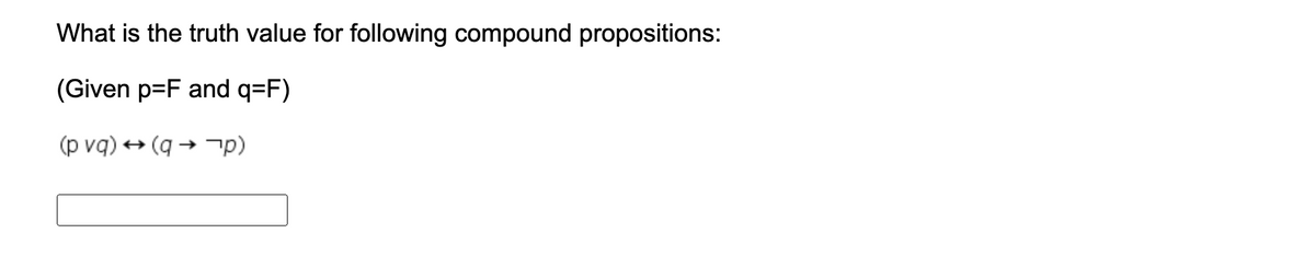 What is the truth value for following compound propositions:
(Given p=F and q=F)
(p vq) + (q → -p)
