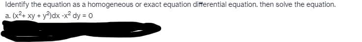 Identify the equation as a homogeneous or exact equation differential equation. then solve the equation.
a. (x²+ xy + y²)dx -x² dy = 0