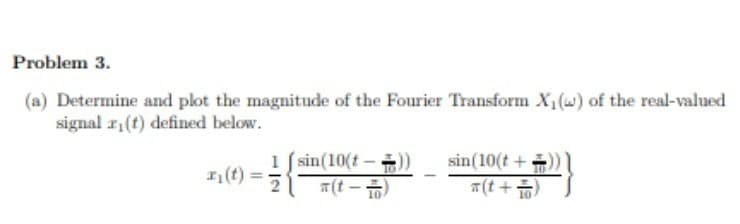 Problem 3.
(a) Determine and plot the magnitude of the Fourier Transform X,(w) of the real-valued
signal r,(t) defined below.
1 f sin(10(t
sin(10(t + ))
T(t +)
- ÷))
= (3)r
T(t -)
(t)
%3D
