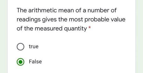The arithmetic mean of a number of
readings gives the most probable value
of the measured quantity *
true
False
