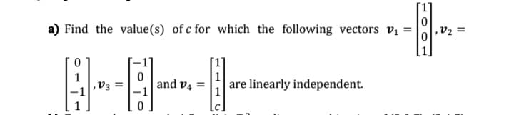 a) Find the value(s) of c for which the following vectors v,
V2 =
1
,V3 =
are linearly independent.
and v4 =
100
