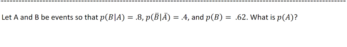 Let A and B be events so that p(B|A) = .8, p(B|A) = .4, and p(B) = .62. What is p(A)?
