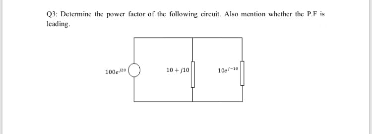 Q3: Determine the power factor of the following circuit. Also mention whether the P.F is
leading.
100e/20
10 + j10
10e/-10
