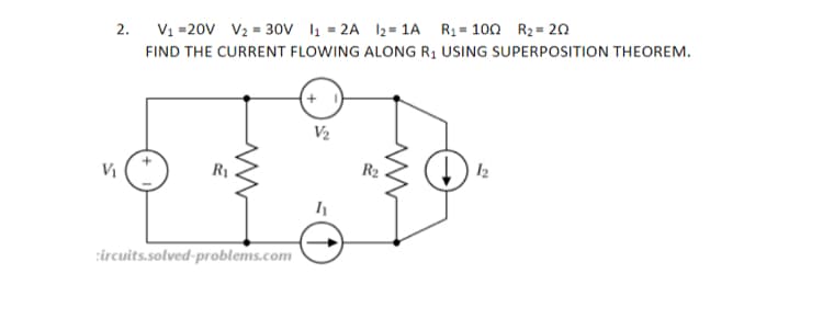 2.
V1 =20V V2 = 30V l1 = 2A 12= 1A R2 = 100 R2= 20
FIND THE CURRENT FLOWING ALONG R1 USING SUPERPOSITION THEOREM.
V2
R2
I2
R1
ircuits.solved-problems.com
