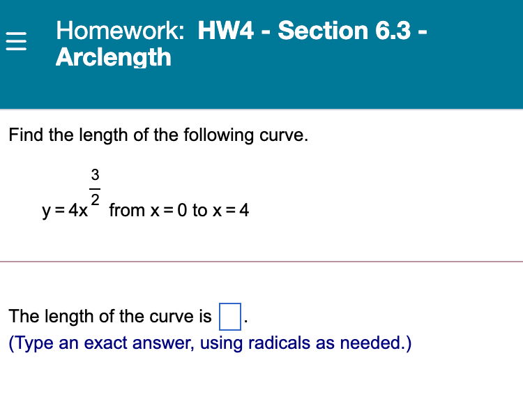 Homework: HW4 - Section 6.3 -
Arclength
Find the length of the following curve.
3
2
y = 4x from x = 0 to x = 4
The length of the curve is
(Type an exact answer, using radicals as needed.)
II
