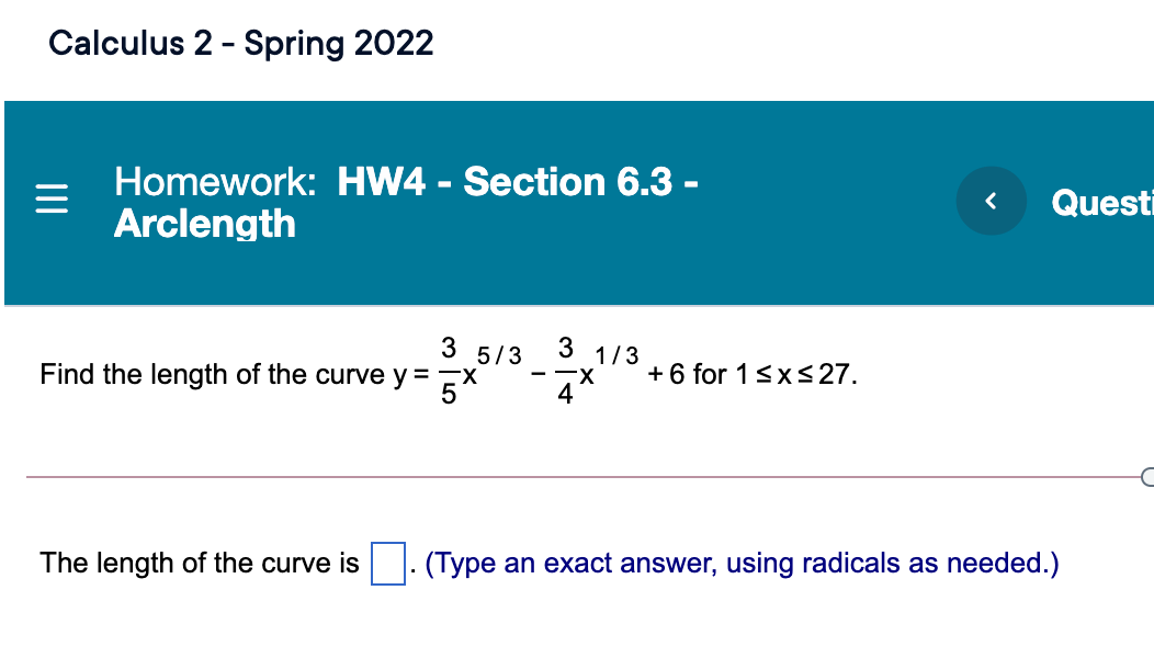 Calculus 2 - Spring 2022
Homework: HW4 - Section 6.3 -
Arclength
Questi
3 5/3
3 1/3
--X
+ 6 for 13xS 27.
Find the length of the curve y =-X
4
The length of the curve is . (Type an exact answer, using radicals as needed.)

