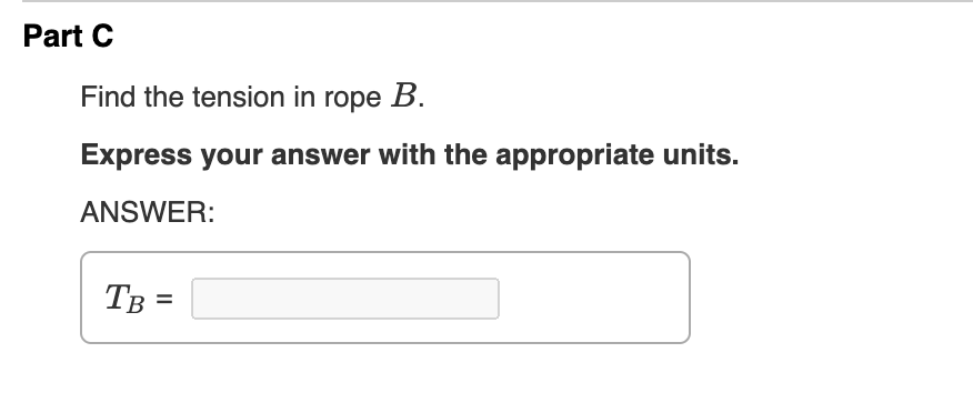 Part C
Find the tension in rope B.
Express your answer with the appropriate units.
ANSWER:
TB =
%3D
