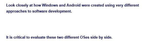 Look closely at how Windows and Android were created using very different
approaches to software development.
It is critical to evaluate these two different O Ses side by side.