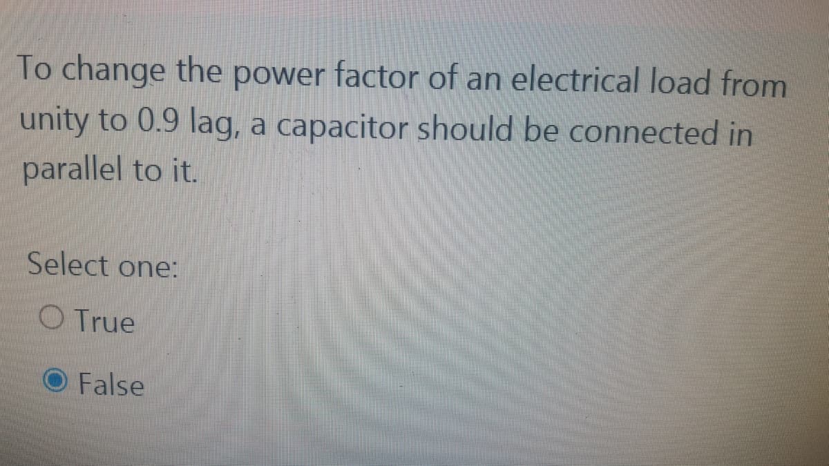 To change the power factor of an electrical load from
unity to 0.9 lag, a capacitor should be connected in
parallel to it.
Select one:
O True
O False
