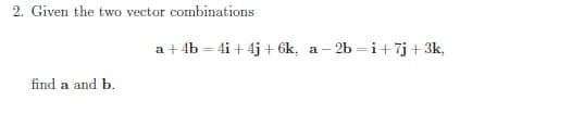 2. Given the two vector combinations
a + 4b = 4i + 4j + 6k, a- 2b =i+7j+ 3k,
find a and b.
