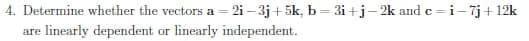 4. Determine whether the vectors a = 2i – 3j+ 5k, b = 3i+j-2k and c =i-7j+12k
are linearly dependent ar linearly independent.

