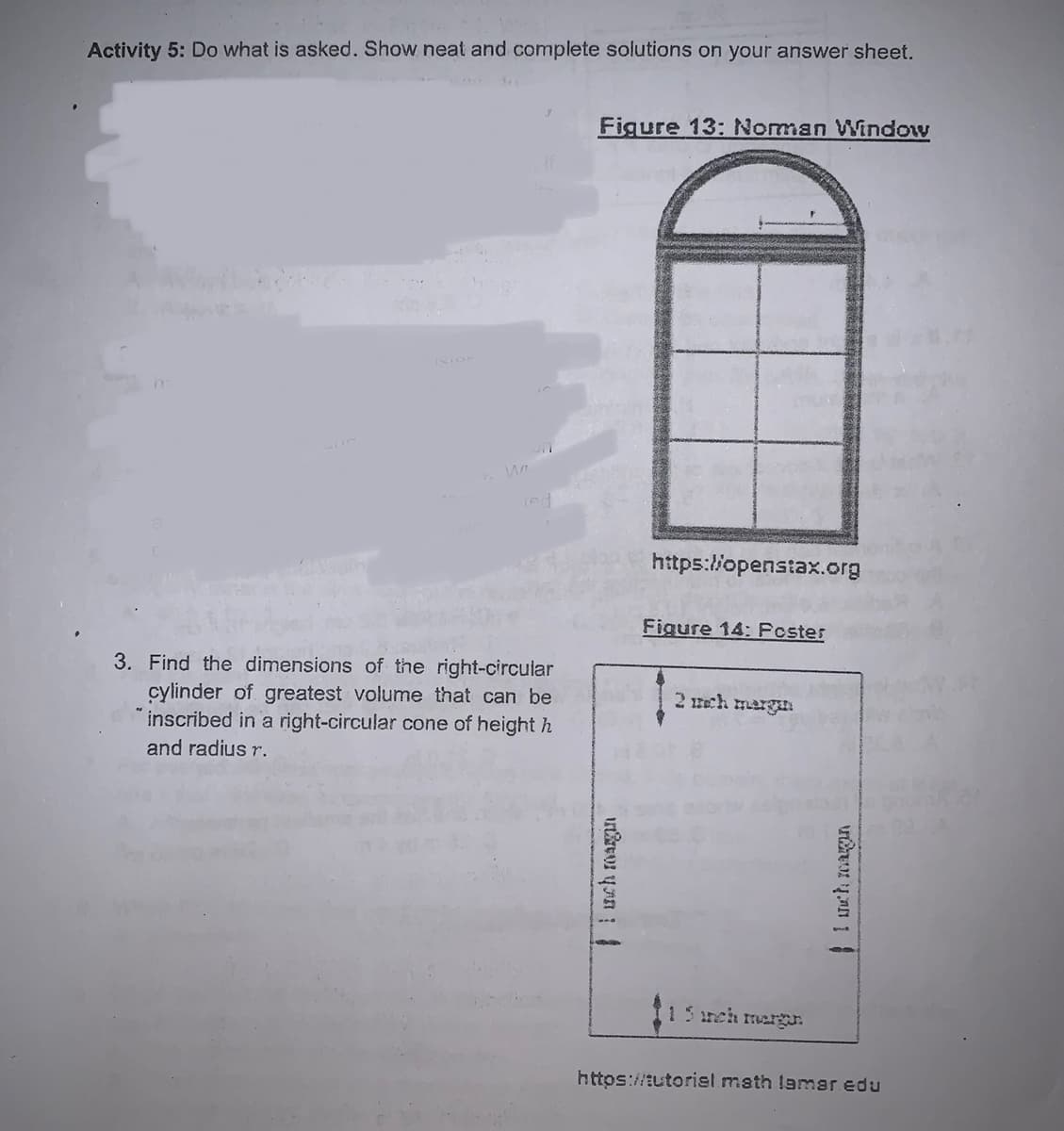 Activity 5: Do what is asked. Show neat and complete solutions on your answer sheet.
Figure 13: Noman Window
https://openstax.org
Figure 14: Pcster
3. Find the dimensions of the right-circular
cylinder of greatest volume that can be
inscribed in a right-circular cone of height h
and radius r.
2 ech margan
15reh mergJ.
https://tutoriel math lamar edu
1 nch magan
