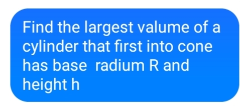 Find the largest valume of a
cylinder that first into cone
has base radium R and
height h

