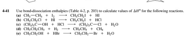 4-41
Use bond-dissociation enthalpies (Table 4-2, p. 203) to calculate values of AH° for the following reactions.
(а) CH,—СH, + 1
(b) CH,CH,CI + HI
(е) (CH), С—он + НCI
(d) CH3CH2CH3 + H2
(е) CН-СH-ОН + HBr CH,CH-— Br + H:0
CH,CH,I + HI
CH,CH,I + HCI
- (CH,),C-CI + H,0
- CH3CH3 + CH4
