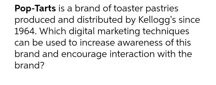 Pop-Tarts
is a brand of toaster pastries
produced and distributed by Kellogg's since
1964. Which digital marketing techniques
can be used to increase awareness of this
brand and encourage interaction with the
brand?