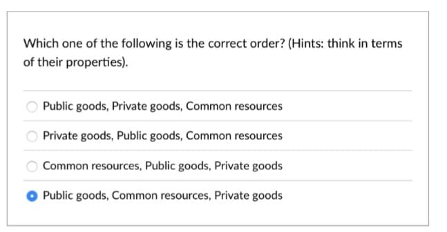 Which one of the following is the correct order? (Hints: think in terms
of their properties).
Public goods, Private goods, Common resources
Private goods, Public goods, Common resources
Common resources, Public goods, Private goods
Public goods, Common resources, Private goods