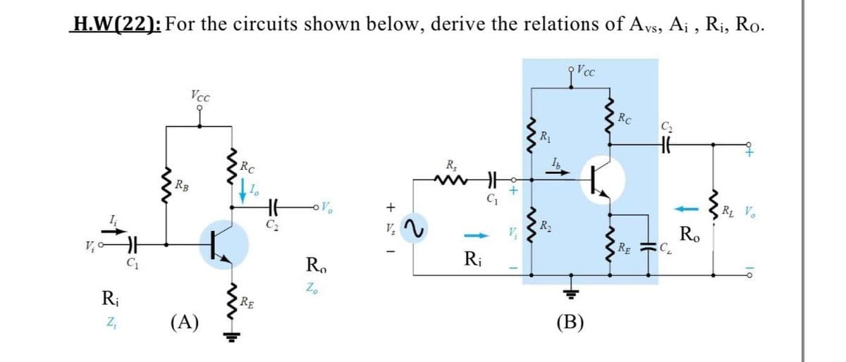 H.W(22): For the circuits shown below, derive the relations of Avs, Aj , Ri, Ro.
Vcc
Vcc
RC
R1
R,
RC
RB
C1
R V.
+
Ro
C.
R2
C2
v,
RE
R;
R.
C1
Zo
RE
(B)
(A)
+ A" I
