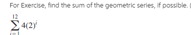 For Exercise, find the sum of the geometric series, if possible.
12
Σ42)
