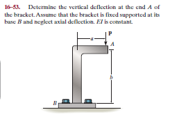 16-53. Determine the vertical deflection at the end A of
the bracket. Assume that the bracket is fixed supported at its
base B and neglect axial deflection. El is constant.
